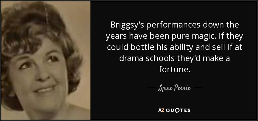 Briggsy's performances down the years have been pure magic. If they could bottle his ability and sell if at drama schools they'd make a fortune. - Lynne Perrie