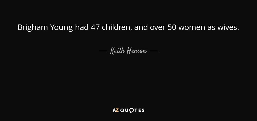 Brigham Young had 47 children, and over 50 women as wives. - Keith Henson