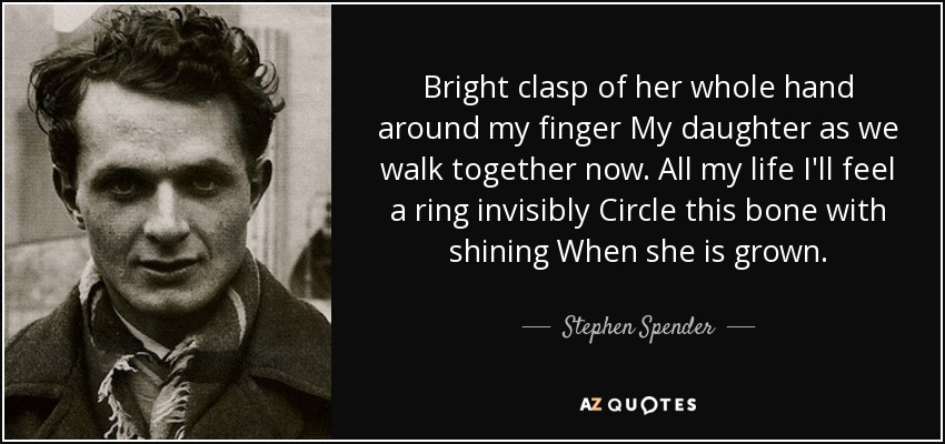 Bright clasp of her whole hand around my finger My daughter as we walk together now. All my life I'll feel a ring invisibly Circle this bone with shining When she is grown. - Stephen Spender