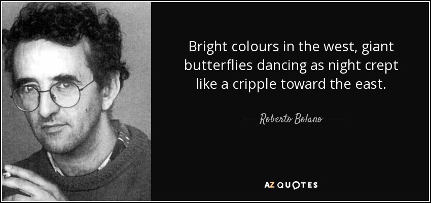 Bright colours in the west, giant butterflies dancing as night crept like a cripple toward the east. - Roberto Bolano