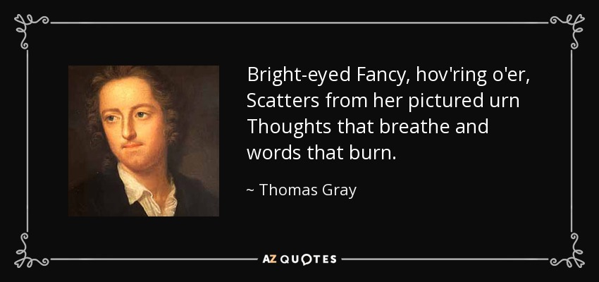 Bright-eyed Fancy, hov'ring o'er, Scatters from her pictured urn Thoughts that breathe and words that burn. - Thomas Gray