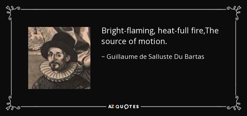 Bright-flaming, heat-full fire,The source of motion. - Guillaume de Salluste Du Bartas