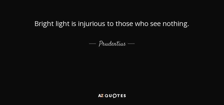 Bright light is injurious to those who see nothing. - Prudentius