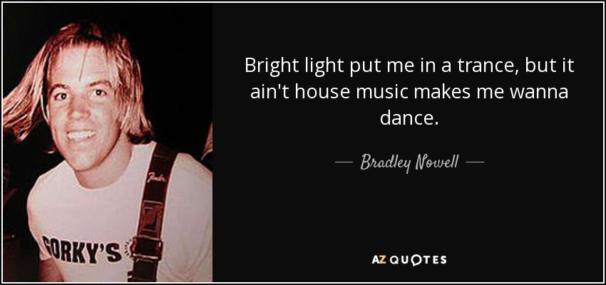 Bright light put me in a trance, but it ain't house music makes me wanna dance. - Bradley Nowell