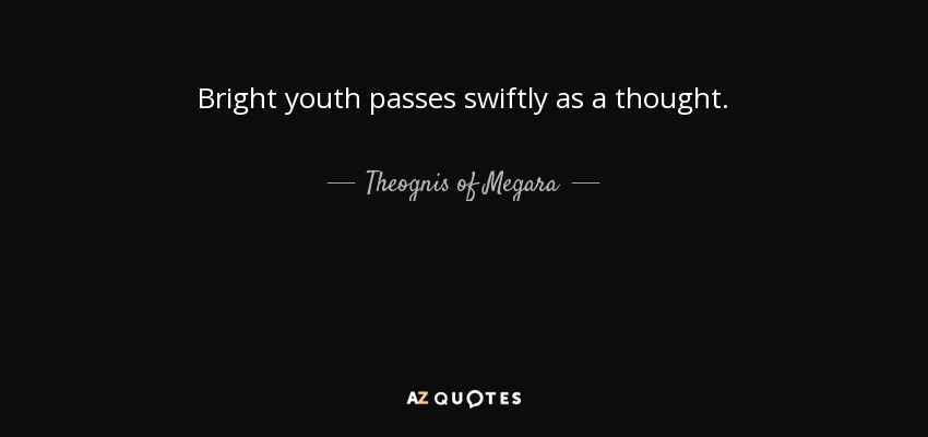 Bright youth passes swiftly as a thought. - Theognis of Megara