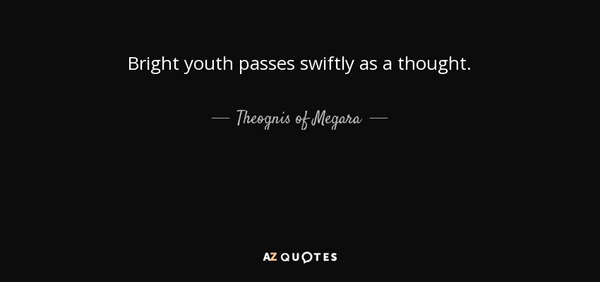 Bright youth passes swiftly as a thought. - Theognis of Megara