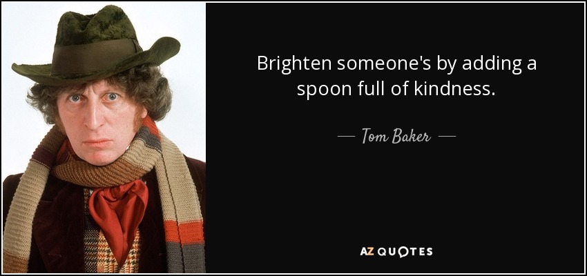 Brighten someone's by adding a spoon full of kindness. - Tom Baker