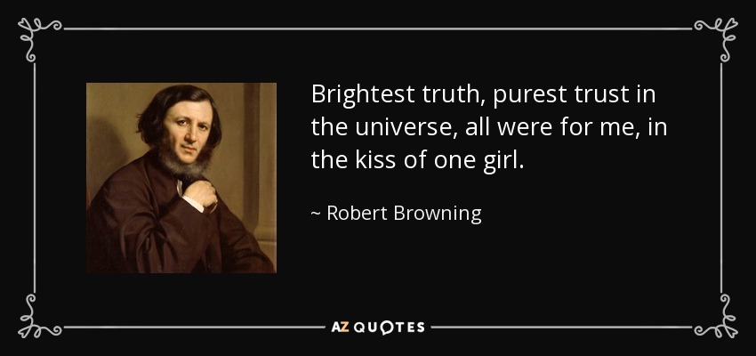 Brightest truth, purest trust in the universe, all were for me, in the kiss of one girl. - Robert Browning