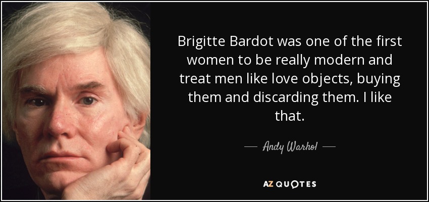 Brigitte Bardot was one of the first women to be really modern and treat men like love objects, buying them and discarding them. I like that. - Andy Warhol