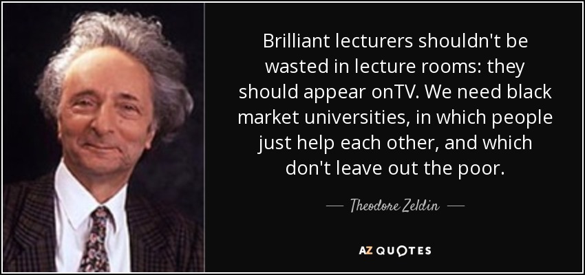 Brilliant lecturers shouldn't be wasted in lecture rooms: they should appear onTV. We need black market universities, in which people just help each other, and which don't leave out the poor. - Theodore Zeldin