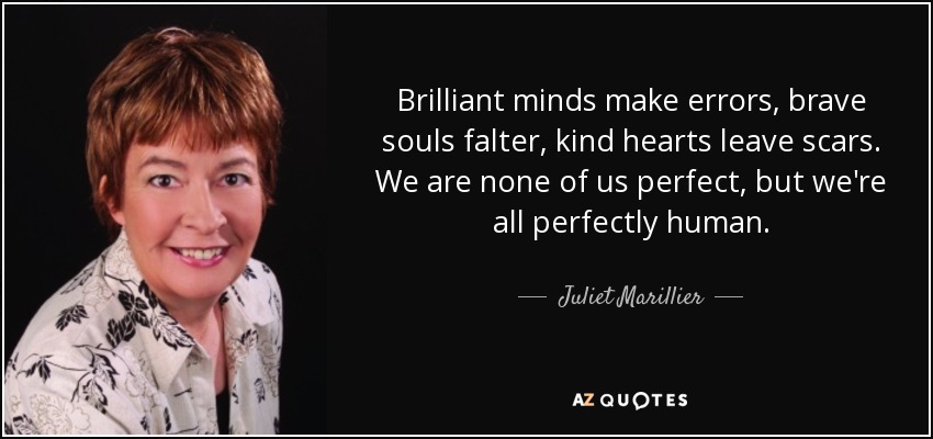 Brilliant minds make errors, brave souls falter, kind hearts leave scars. We are none of us perfect, but we're all perfectly human. - Juliet Marillier