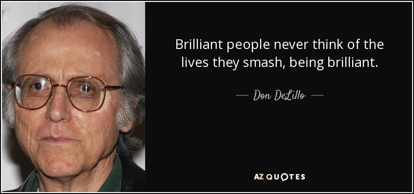 Brilliant people never think of the lives they smash, being brilliant. - Don DeLillo