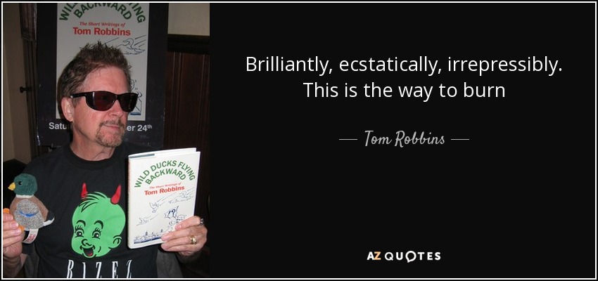 Brilliantly, ecstatically, irrepressibly. This is the way to burn - Tom Robbins