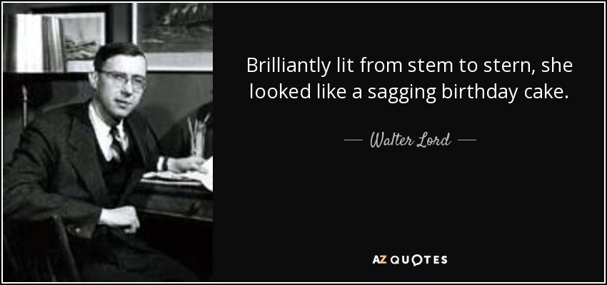 Brilliantly lit from stem to stern, she looked like a sagging birthday cake. - Walter Lord