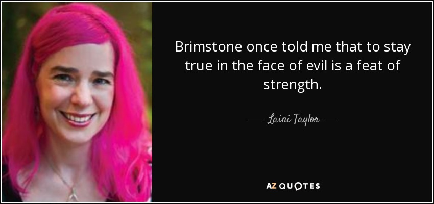 Brimstone once told me that to stay true in the face of evil is a feat of strength. - Laini Taylor