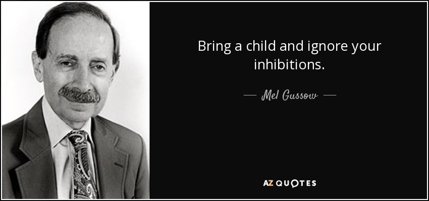 Bring a child and ignore your inhibitions. - Mel Gussow