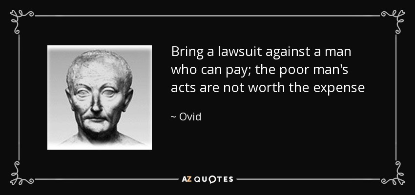 Bring a lawsuit against a man who can pay; the poor man's acts are not worth the expense - Ovid