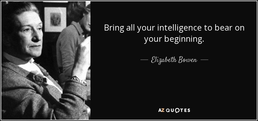 Bring all your intelligence to bear on your beginning. - Elizabeth Bowen