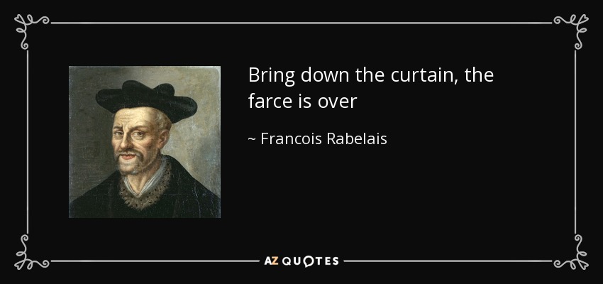 Bring down the curtain, the farce is over - Francois Rabelais