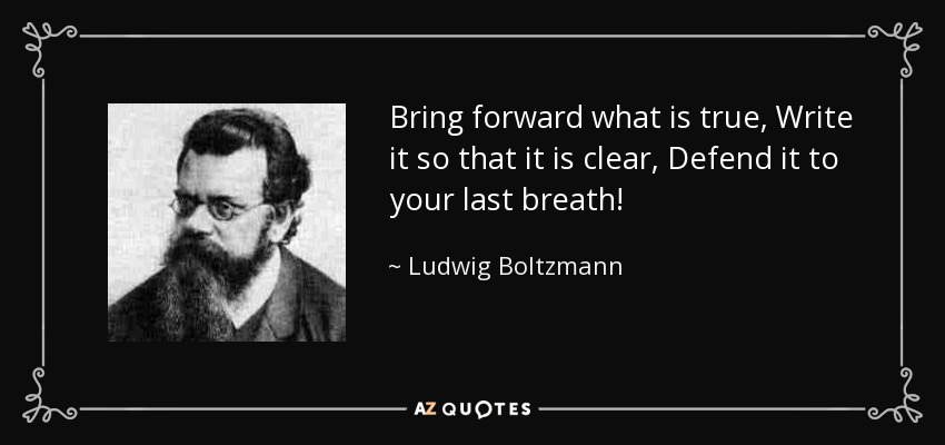 Bring forward what is true, Write it so that it is clear, Defend it to your last breath! - Ludwig Boltzmann