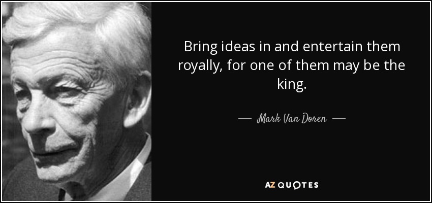 Bring ideas in and entertain them royally, for one of them may be the king. - Mark Van Doren