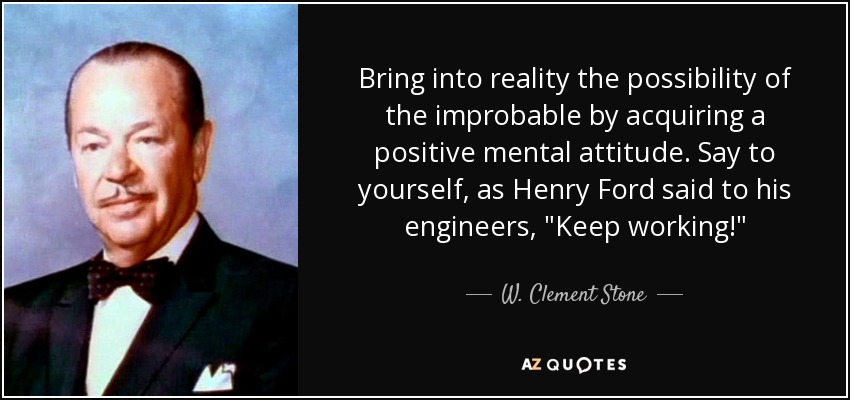 Bring into reality the possibility of the improbable by acquiring a positive mental attitude. Say to yourself, as Henry Ford said to his engineers, 