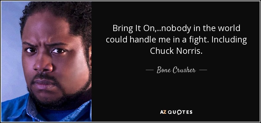 Bring It On, ..nobody in the world could handle me in a fight. Including Chuck Norris. - Bone Crusher