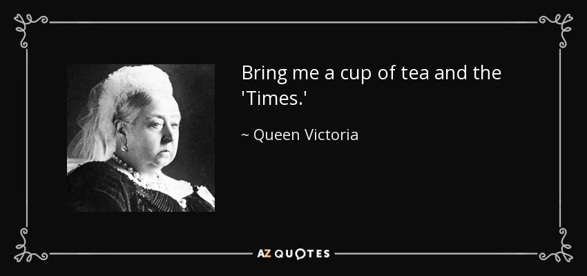 Bring me a cup of tea and the 'Times.' - Queen Victoria