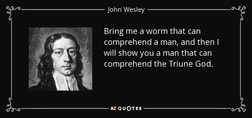 Bring me a worm that can comprehend a man, and then I will show you a man that can comprehend the Triune God. - John Wesley