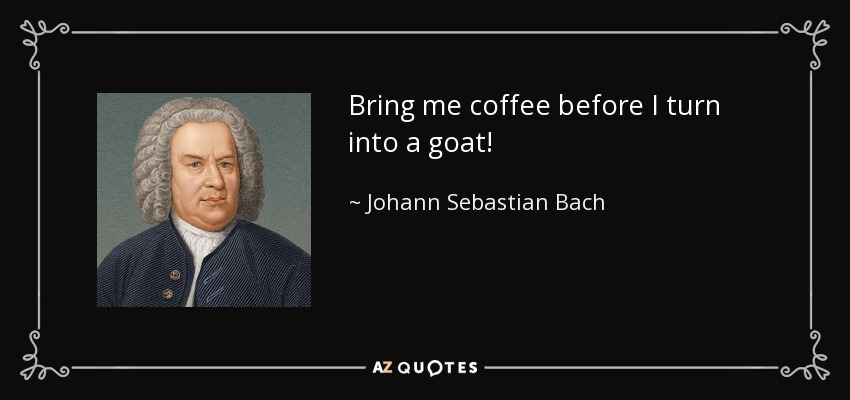 Bring me coffee before I turn into a goat! - Johann Sebastian Bach