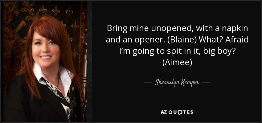Bring mine unopened, with a napkin and an opener. (Blaine) What? Afraid I’m going to spit in it, big boy? (Aimee) - Sherrilyn Kenyon