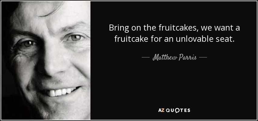 Bring on the fruitcakes, we want a fruitcake for an unlovable seat. - Matthew Parris