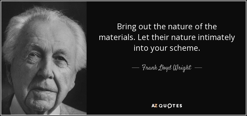 Bring out the nature of the materials. Let their nature intimately into your scheme. - Frank Lloyd Wright