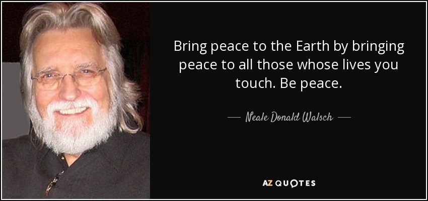 Bring peace to the Earth by bringing peace to all those whose lives you touch. Be peace. - Neale Donald Walsch