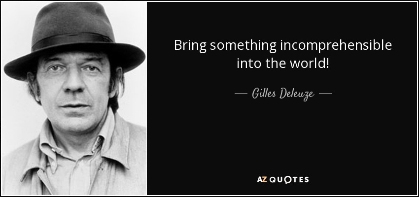 Bring something incomprehensible into the world! - Gilles Deleuze