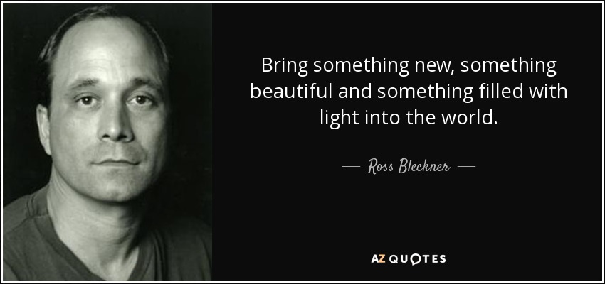 Bring something new, something beautiful and something filled with light into the world. - Ross Bleckner