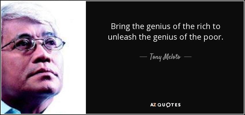Bring the genius of the rich to unleash the genius of the poor. - Tony Meloto