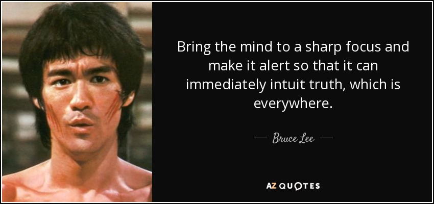 Bring the mind to a sharp focus and make it alert so that it can immediately intuit truth, which is everywhere. - Bruce Lee