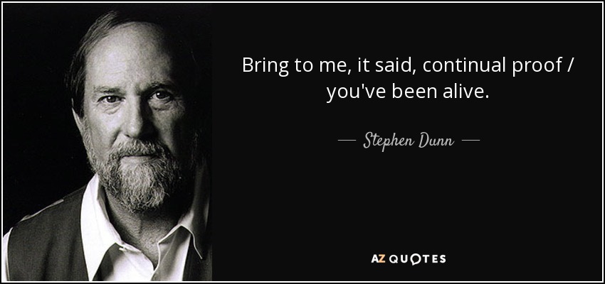 Bring to me, it said, continual proof / you've been alive. - Stephen Dunn