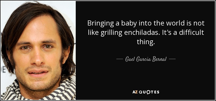 Bringing a baby into the world is not like grilling enchiladas. It's a difficult thing. - Gael Garcia Bernal