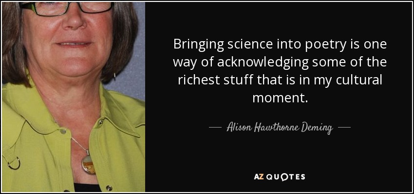 Bringing science into poetry is one way of acknowledging some of the richest stuff that is in my cultural moment. - Alison Hawthorne Deming