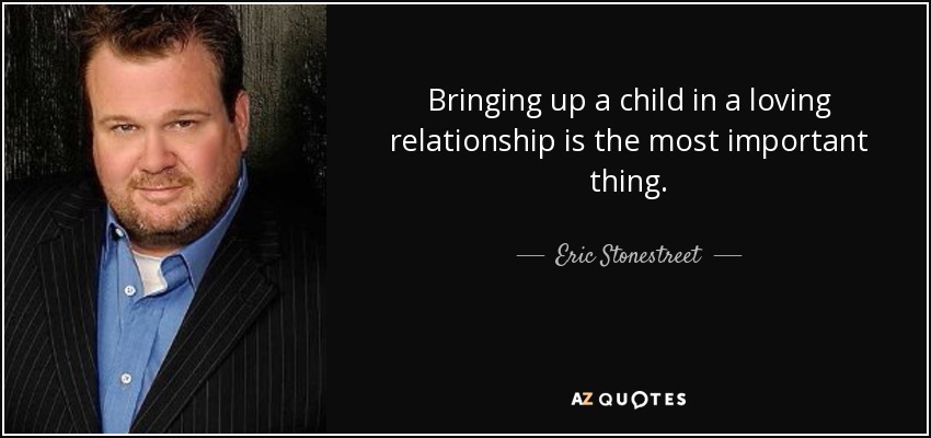 Bringing up a child in a loving relationship is the most important thing. - Eric Stonestreet