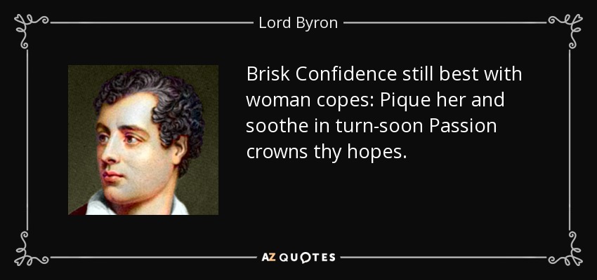 Brisk Confidence still best with woman copes: Pique her and soothe in turn-soon Passion crowns thy hopes. - Lord Byron
