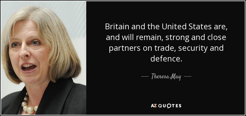 Britain and the United States are, and will remain, strong and close partners on trade, security and defence. - Theresa May