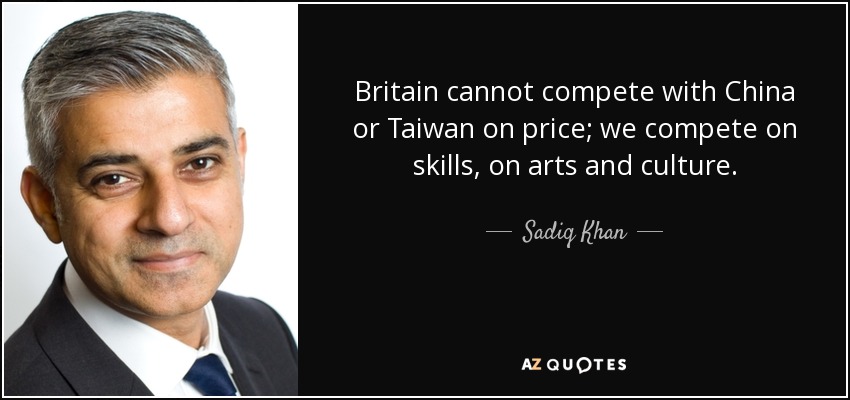 Britain cannot compete with China or Taiwan on price; we compete on skills, on arts and culture. - Sadiq Khan