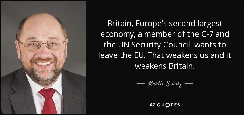 Britain, Europe's second largest economy, a member of the G-7 and the UN Security Council, wants to leave the EU. That weakens us and it weakens Britain. - Martin Schulz