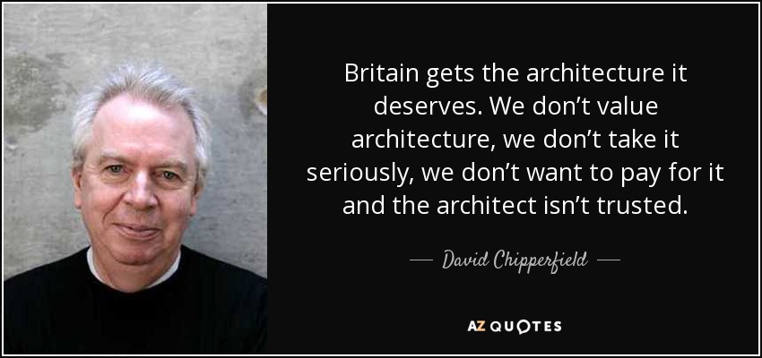 Britain gets the architecture it deserves. We don’t value architecture, we don’t take it seriously, we don’t want to pay for it and the architect isn’t trusted. - David Chipperfield