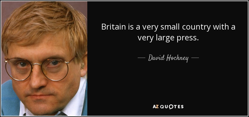 Britain is a very small country with a very large press. - David Hockney