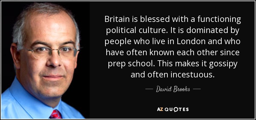 Britain is blessed with a functioning political culture. It is dominated by people who live in London and who have often known each other since prep school. This makes it gossipy and often incestuous. - David Brooks