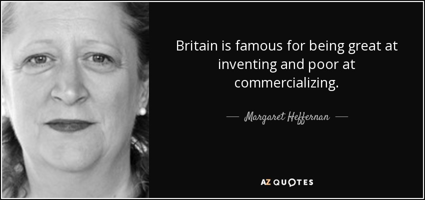 Britain is famous for being great at inventing and poor at commercializing. - Margaret Heffernan